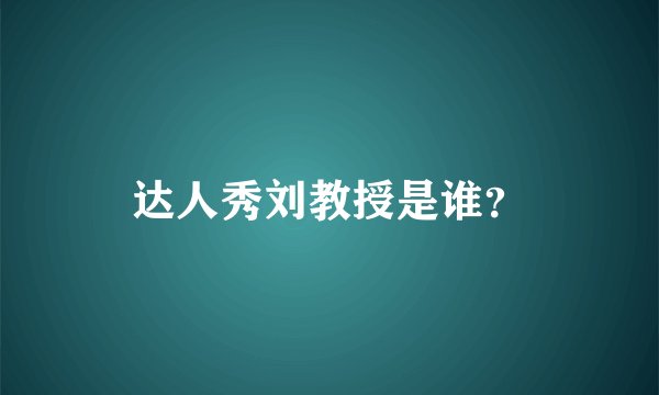 达人秀刘教授是谁?