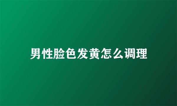 男性脸色发黄怎么调理