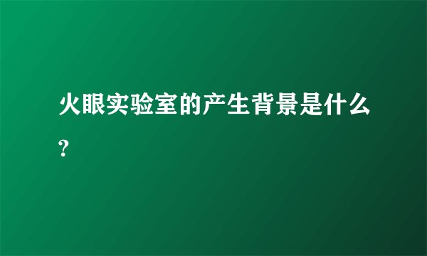 火眼实验室的产生背景是什么？
