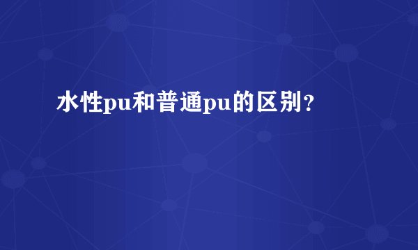 水性pu和普通pu的区别？