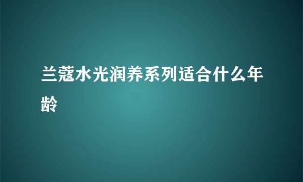 兰蔻水光润养系列适合什么年龄
