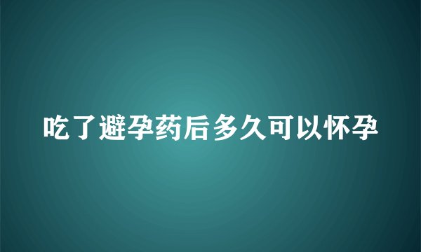 吃了避孕药后多久可以怀孕