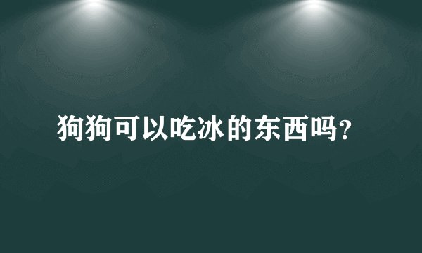 狗狗可以吃冰的东西吗？