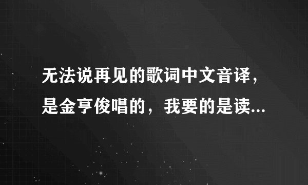无法说再见的歌词中文音译,是金亨俊唱的,我要的是读出来是韩文,写是中文的额,谢谢求大神帮助
