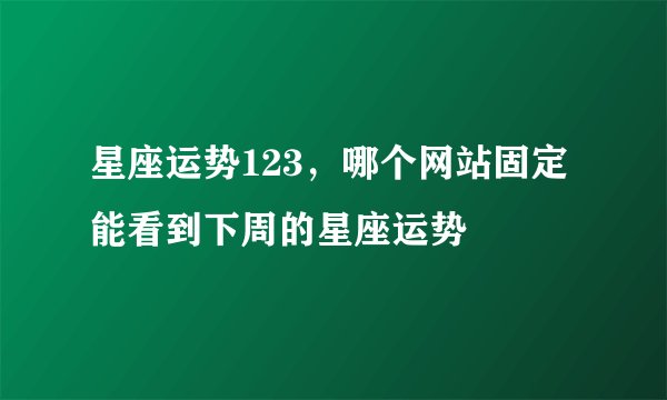 星座运势123,哪个网站固定能看到下周的星座运势