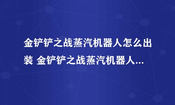 金铲铲之战蒸汽机器人怎么出装 金铲铲之战蒸汽机器人出装推荐