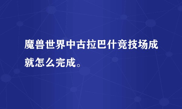 魔兽世界中古拉巴什竞技场成就怎么完成。