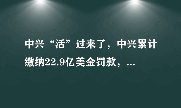 中兴“活”过来了，中兴累计缴纳22.9亿美金罚款，已达成取消禁令协议