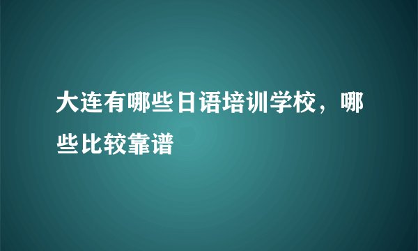 大连有哪些日语培训学校，哪些比较靠谱