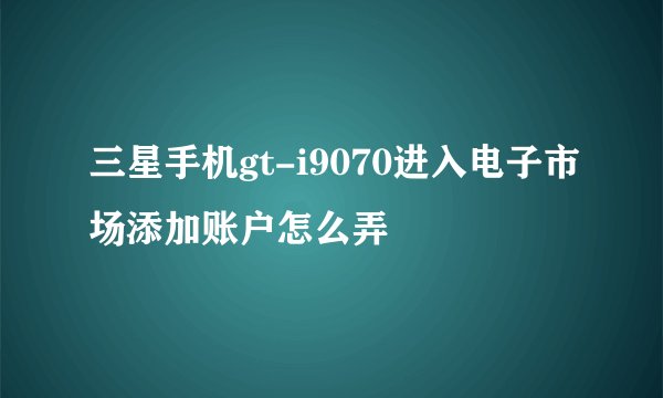 三星手机gt-i9070进入电子市场添加账户怎么弄