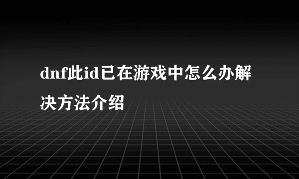 dnf此id已在游戏中怎么办解决方法介绍