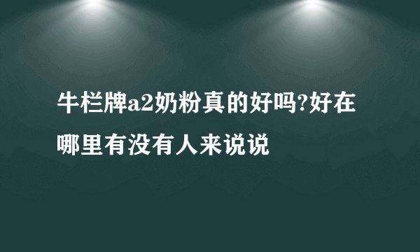 牛栏牌a2奶粉真的好吗?好在哪里有没有人来说说