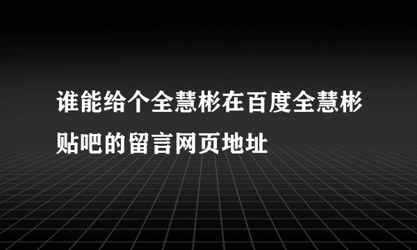 谁能给个全慧彬在百度全慧彬贴吧的留言网页地址