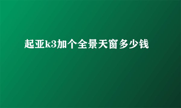 起亚k3加个全景天窗多少钱