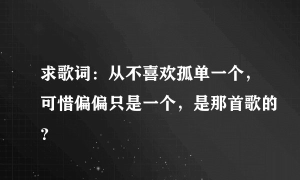 求歌词：从不喜欢孤单一个，可惜偏偏只是一个，是那首歌的？