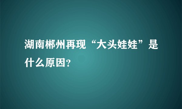 湖南郴州再现“大头娃娃”是什么原因？
