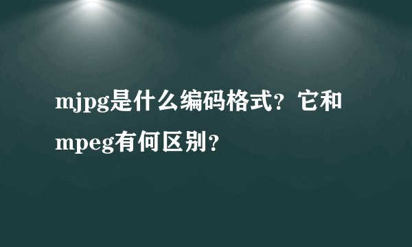 mjpg是什么编码格式？它和mpeg有何区别？