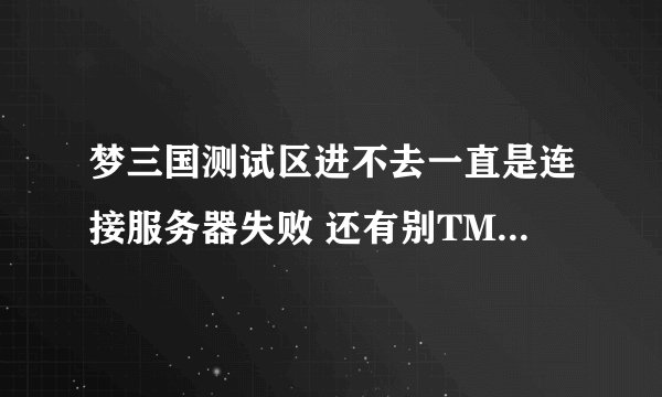 梦三国测试区进不去一直是连接服务器失败 还有别TMD和我说要16级才能进 我TMD都21了 别和我废话 求高人