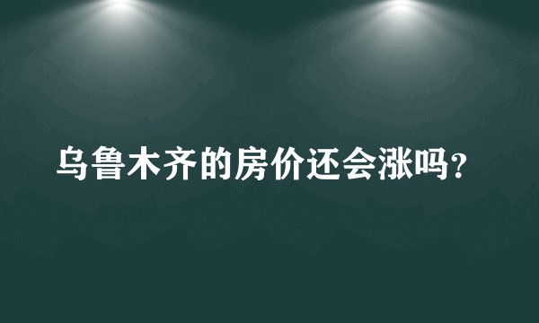 乌鲁木齐的房价还会涨吗?
