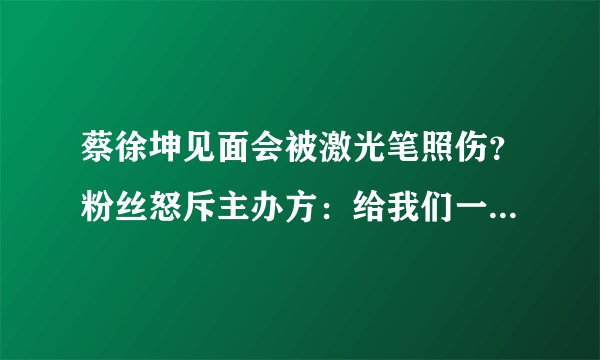 蔡徐坤见面会被激光笔照伤？粉丝怒斥主办方：给我们一个解释！