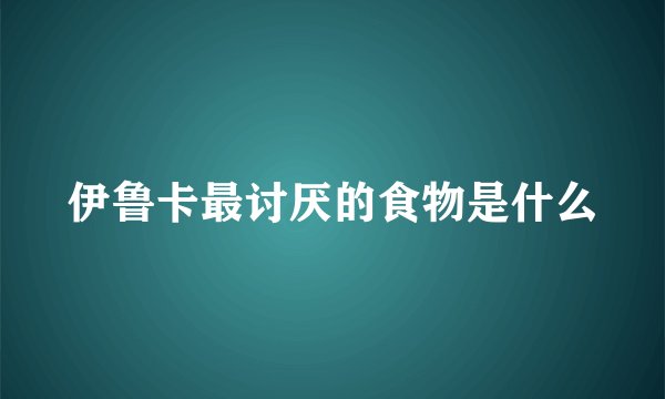 伊鲁卡最讨厌的食物是什么