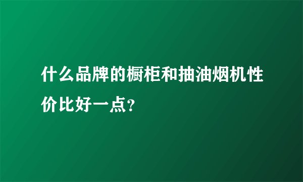 什么品牌的橱柜和抽油烟机性价比好一点?