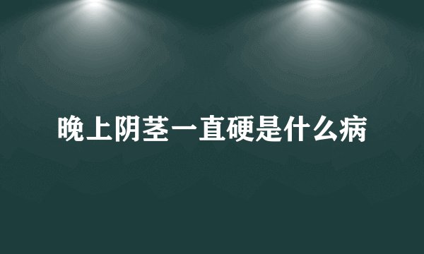 晚上阴茎一直硬是什么病