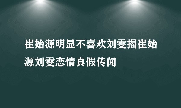 崔始源明显不喜欢刘雯揭崔始源刘雯恋情真假传闻