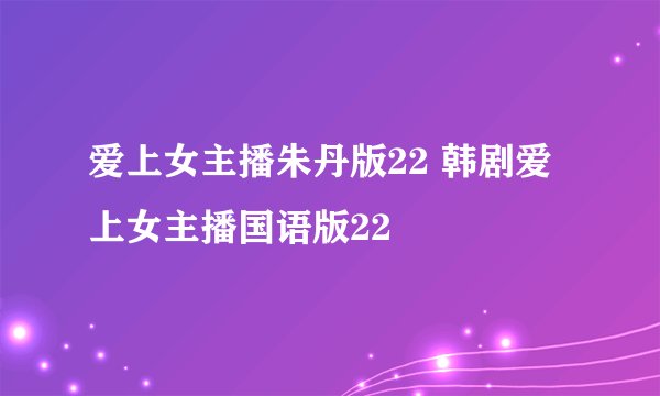 爱上女主播朱丹版22 韩剧爱上女主播国语版22