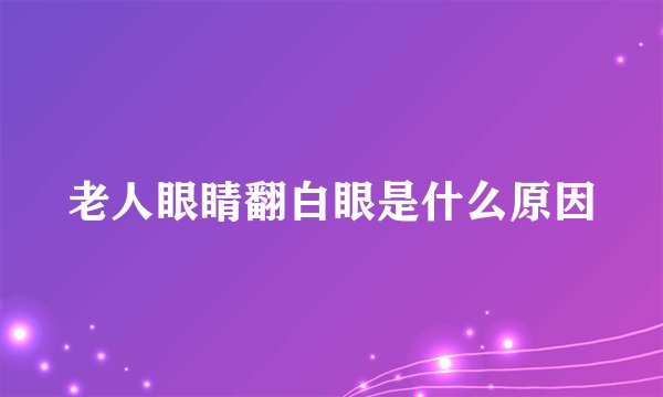 老人眼睛翻白眼是什么原因