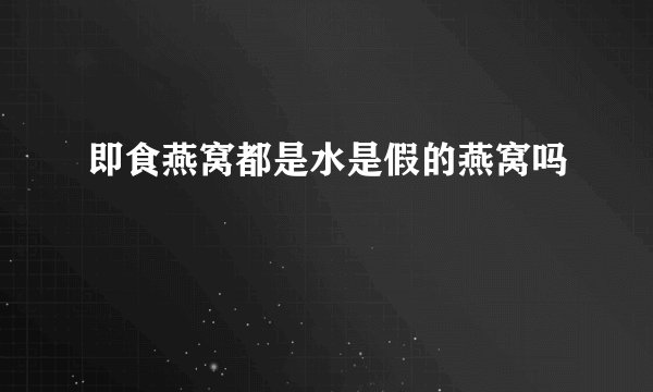 即食燕窝都是水是假的燕窝吗