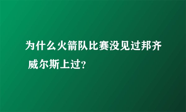 为什么火箭队比赛没见过邦齐 威尔斯上过？