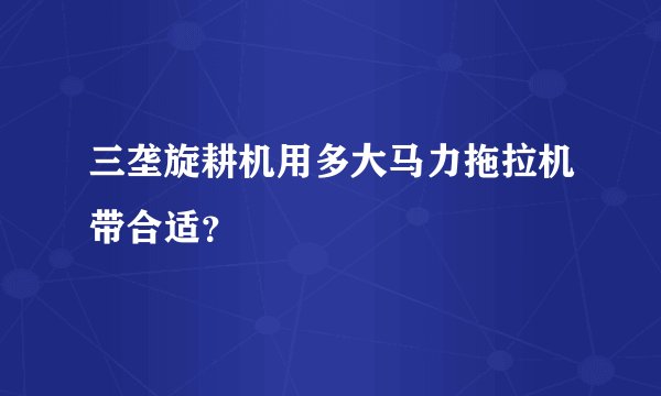 三垄旋耕机用多大马力拖拉机带合适？