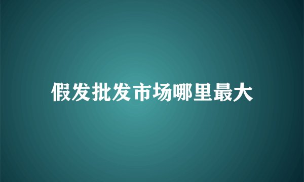 假发批发市场哪里最大