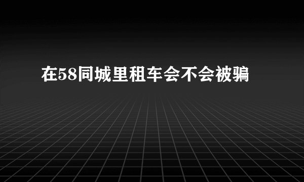在58同城里租车会不会被骗