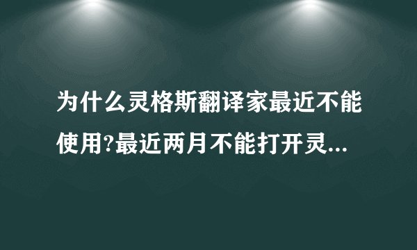 为什么灵格斯翻译家最近不能使用?最近两月不能打开灵格斯,总是说要升级才能使用,但又无法进行升级,怎办??