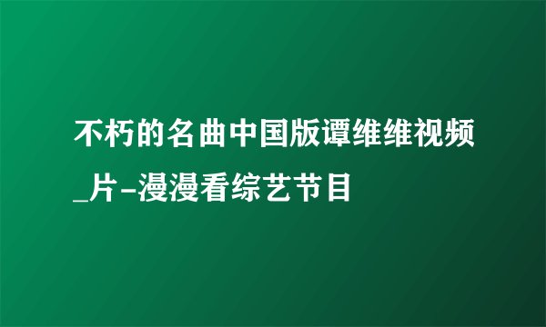 不朽的名曲中国版谭维维视频_片-漫漫看综艺节目