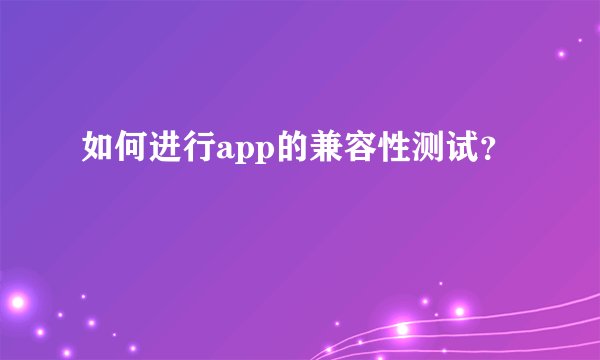 如何进行app的兼容性测试？