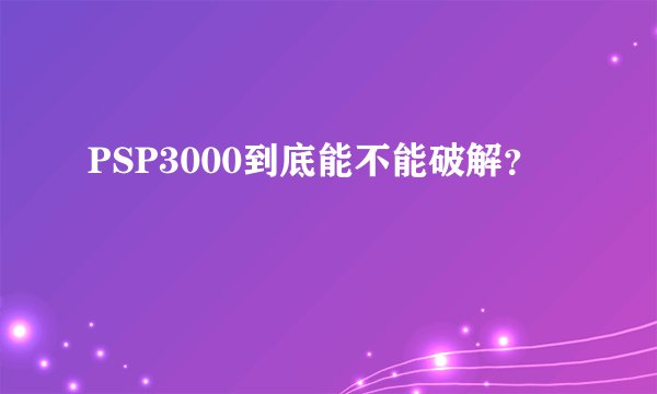 PSP3000到底能不能破解？
