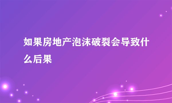 如果房地产泡沫破裂会导致什么后果
