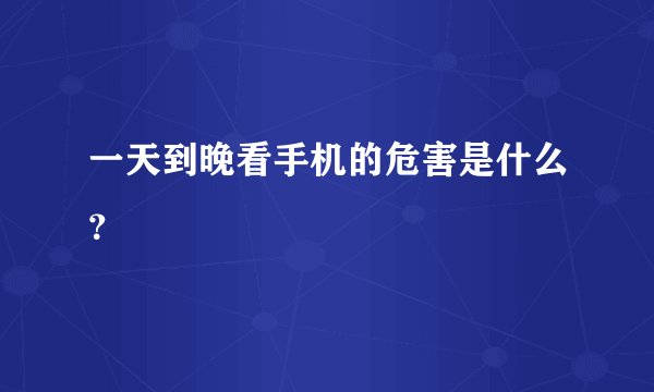 一天到晚看手机的危害是什么？
