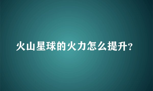 火山星球的火力怎么提升?