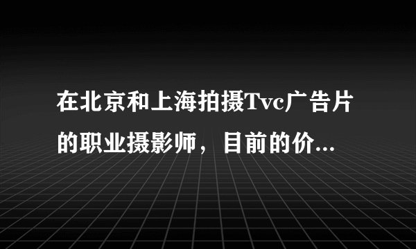 在北京和上海拍摄Tvc广告片的职业摄影师，目前的价格范围大概是多少？