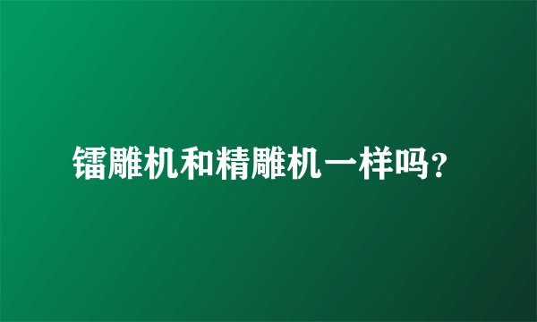 镭雕机和精雕机一样吗？