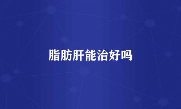 脂肪肝能治好吗