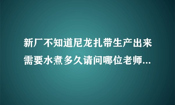 新厂不知道尼龙扎带生产出来需要水煮多久请问哪位老师有水煮时间