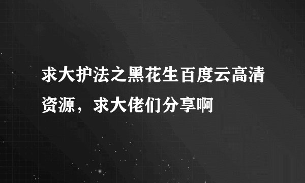 求大护法之黑花生百度云高清资源，求大佬们分享啊