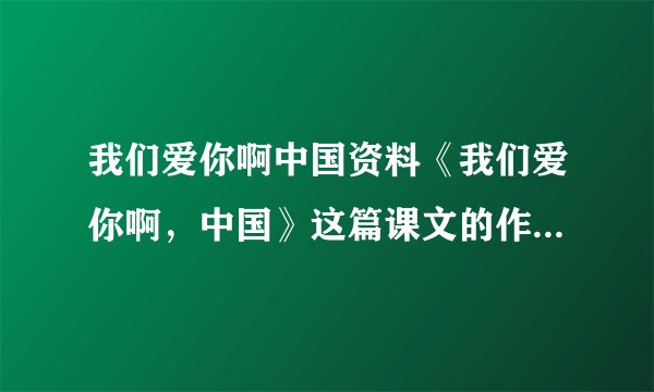 我们爱你啊中国资料《我们爱你啊，中国》这篇课文的作者是谁？