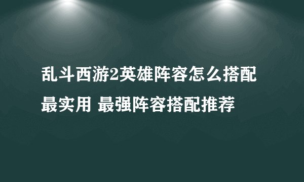 乱斗西游2英雄阵容怎么搭配最实用 最强阵容搭配推荐