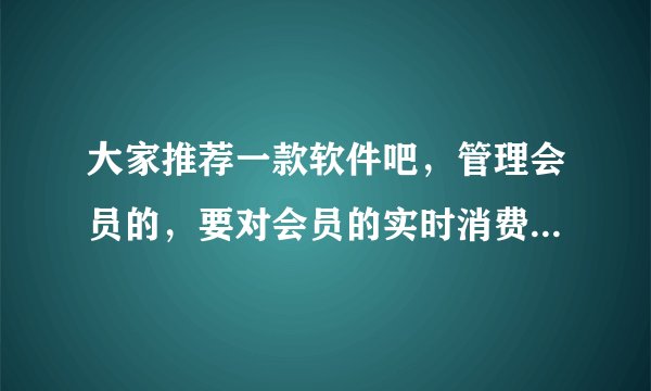 大家推荐一款软件吧，管理会员的，要对会员的实时消费，积分，产品来了新的要及时通知客户，